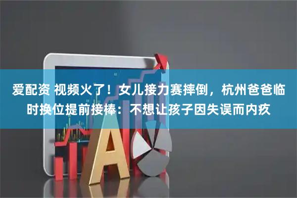 爱配资 视频火了！女儿接力赛摔倒，杭州爸爸临时换位提前接棒：不想让孩子因失误而内疚