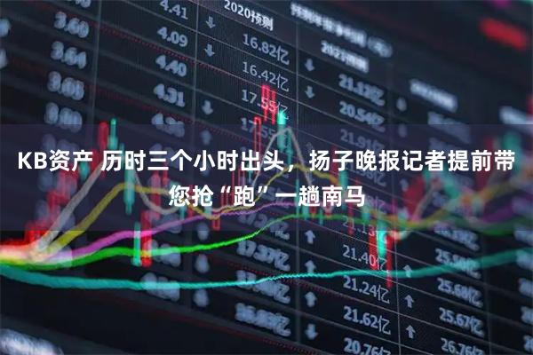 KB资产 历时三个小时出头，扬子晚报记者提前带您抢“跑”一趟南马