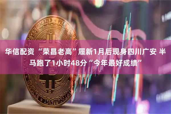 华信配资 “荣昌老高”履新1月后现身四川广安 半马跑了1小时48分“今年最好成绩”