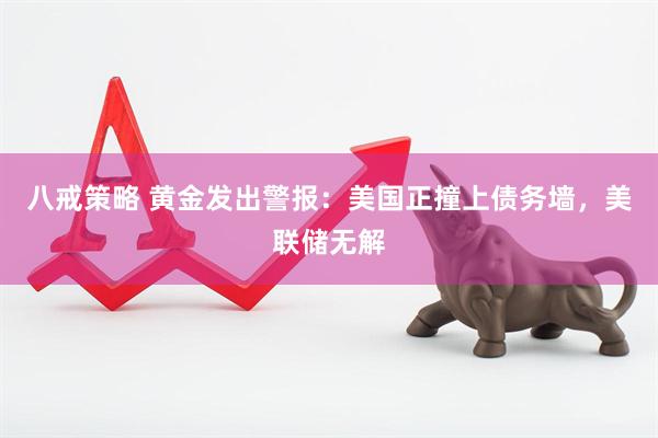 八戒策略 黄金发出警报：美国正撞上债务墙，美联储无解