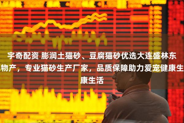 宇奇配资 膨润土猫砂、豆腐猫砂优选大连盛林东北物产，专业猫砂生产厂家，品质保障助力爱宠健康生活