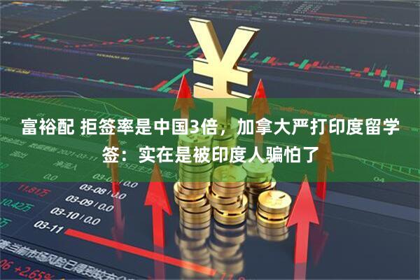 富裕配 拒签率是中国3倍，加拿大严打印度留学签：实在是被印度人骗怕了