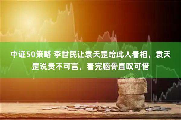 中证50策略 李世民让袁天罡给此人看相，袁天罡说贵不可言，看完脑骨直叹可惜
