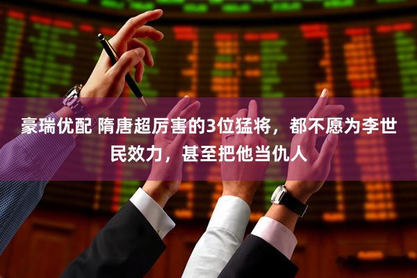 豪瑞优配 隋唐超厉害的3位猛将，都不愿为李世民效力，甚至把他当仇人