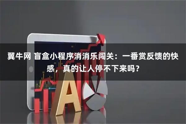 翼牛网 盲盒小程序消消乐闯关：一番赏反馈的快感，真的让人停不下来吗？