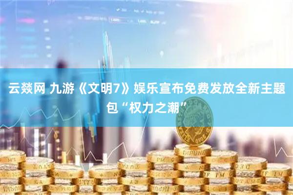 云燚网 九游《文明7》娱乐宣布免费发放全新主题包“权力之潮”