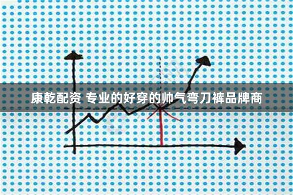 康乾配资 专业的好穿的帅气弯刀裤品牌商