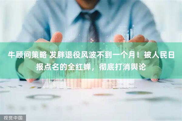 牛顾问策略 发胖退役风波不到一个月！被人民日报点名的全红婵，彻底打消舆论