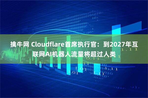 擒牛网 Cloudflare首席执行官：到2027年互联网AI机器人流量将超过人类