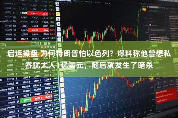 启运操盘 为何特朗普怕以色列？爆料称他曾想私吞犹太人1亿美元，随后就发生了暗杀
