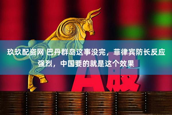 玖玖配资网 巴丹群岛这事没完，菲律宾防长反应强烈，中国要的就是这个效果