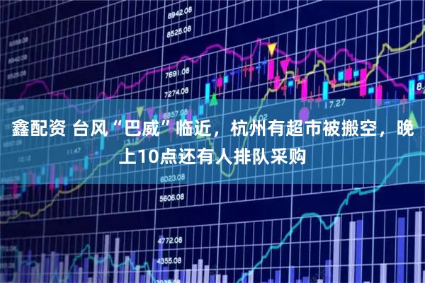 鑫配资 台风“巴威”临近，杭州有超市被搬空，晚上10点还有人排队采购