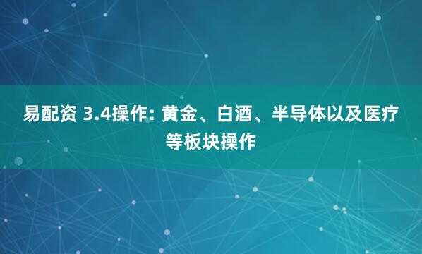 易配资 3.4操作: 黄金、白酒、半导体以及医疗等板块操作